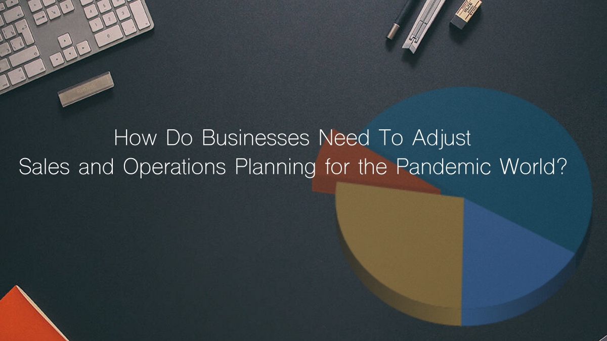 How Do Businesses Need To Adjust Sales and Operations Planning for the Pandemic World?